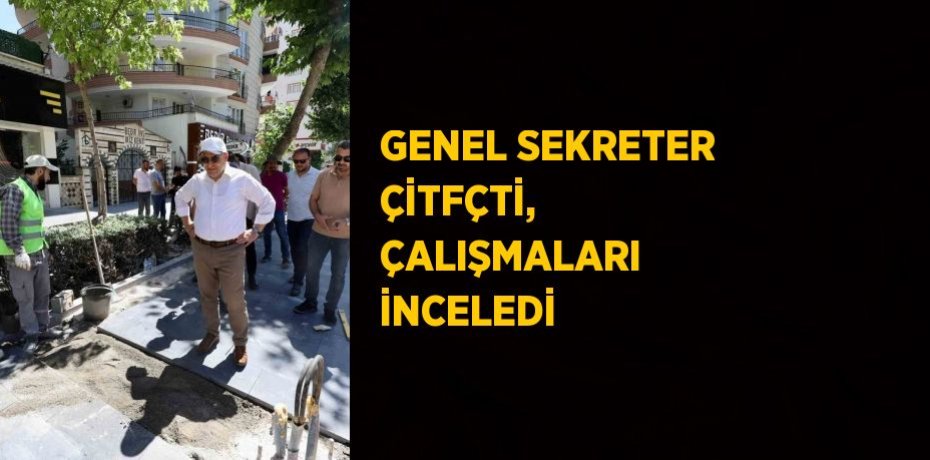 GENEL SEKRETER ÇİTFÇTİ, ÇALIŞMALARI İNCELEDİ