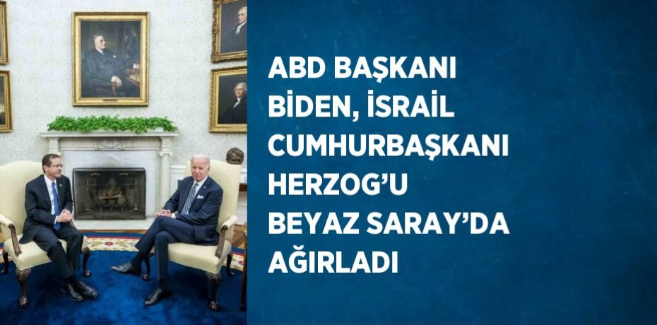 ABD BAŞKANI BİDEN, İSRAİL CUMHURBAŞKANI HERZOG’U BEYAZ SARAY’DA AĞIRLADI