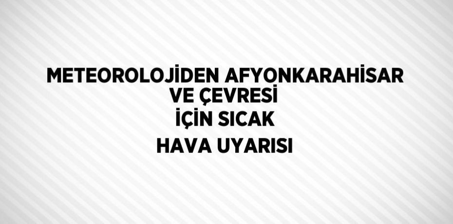 METEOROLOJİDEN AFYONKARAHİSAR VE ÇEVRESİ İÇİN SICAK HAVA UYARISI