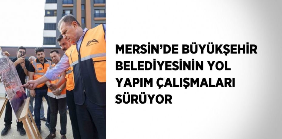 MERSİN’DE BÜYÜKŞEHİR BELEDİYESİNİN YOL YAPIM ÇALIŞMALARI SÜRÜYOR