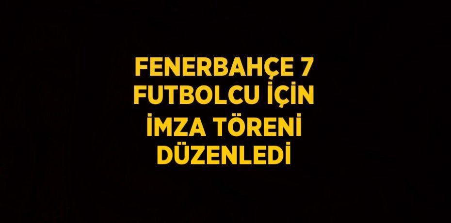 FENERBAHÇE 7 FUTBOLCU İÇİN İMZA TÖRENİ DÜZENLEDİ