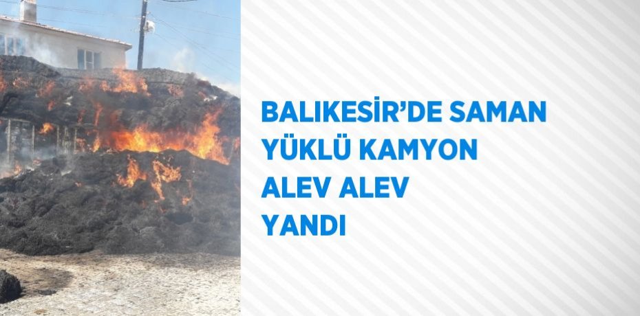 BALIKESİR’DE SAMAN YÜKLÜ KAMYON ALEV ALEV YANDI
