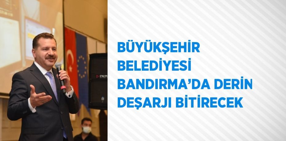 BÜYÜKŞEHİR BELEDİYESİ BANDIRMA’DA DERİN DEŞARJI BİTİRECEK