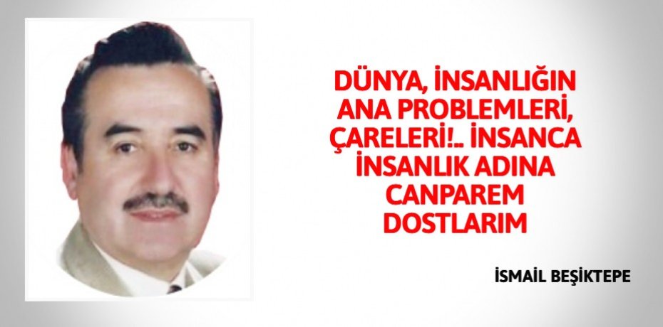 DÜNYA, İNSANLIĞIN ANA PROBLEMLERİ, ÇARELERİ!..  İNSANCA İNSANLIK ADINA CANPAREM DOSTLARIM