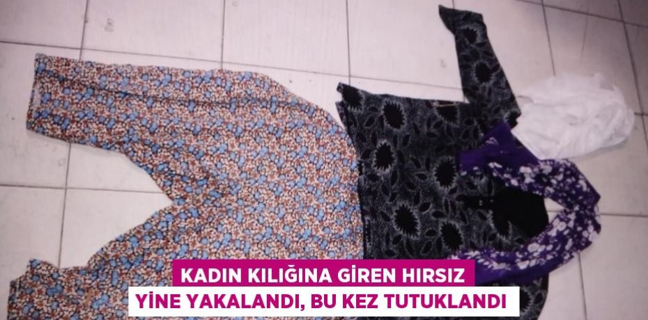 KADIN KILIĞINA GİREN HIRSIZ YİNE YAKALANDI, BU KEZ TUTUKLANDI