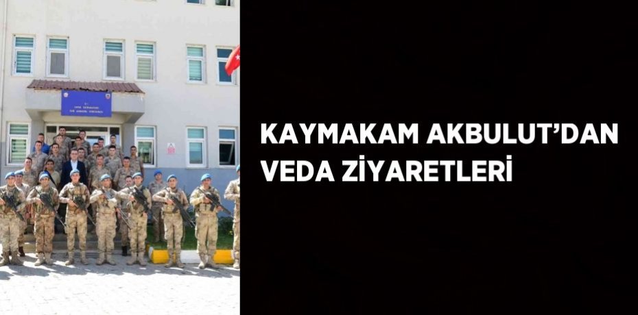 KAYMAKAM AKBULUT’DAN VEDA ZİYARETLERİ