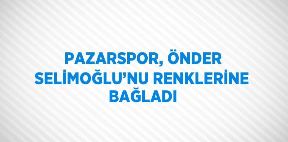 PAZARSPOR, ÖNDER SELİMOĞLU’NU RENKLERİNE BAĞLADI
