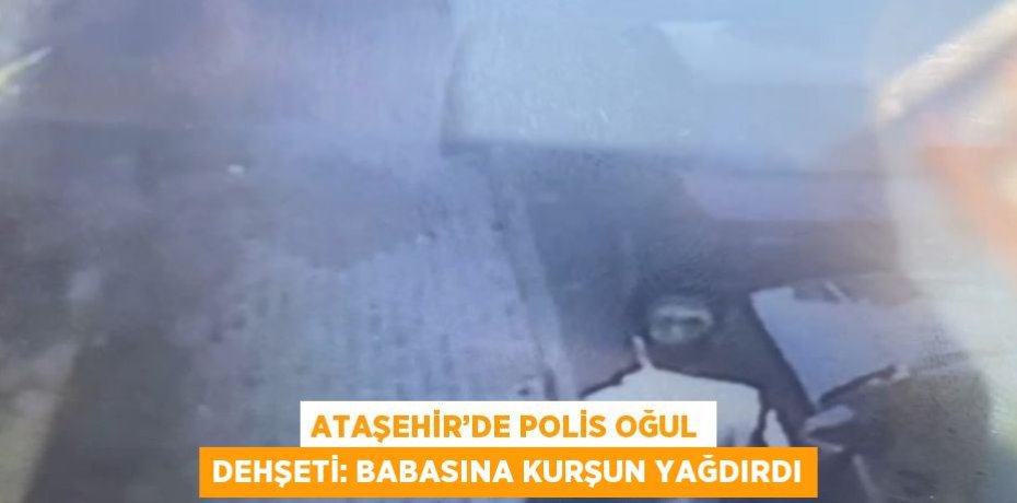 ATAŞEHİR’DE POLİS OĞUL DEHŞETİ: BABASINA KURŞUN YAĞDIRDI