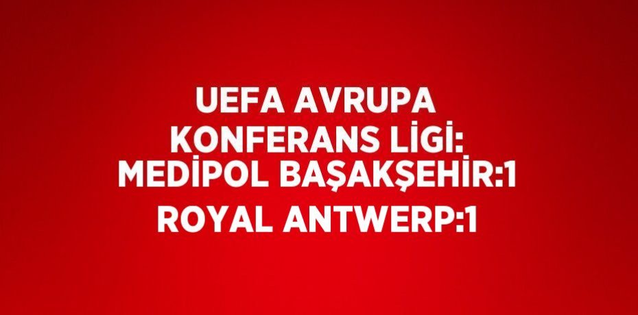 UEFA AVRUPA KONFERANS LİGİ: MEDİPOL BAŞAKŞEHİR:1 ROYAL ANTWERP:1