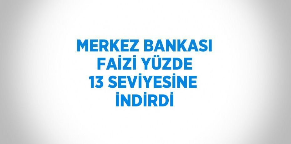 MERKEZ BANKASI FAİZİ YÜZDE 13 SEVİYESİNE İNDİRDİ