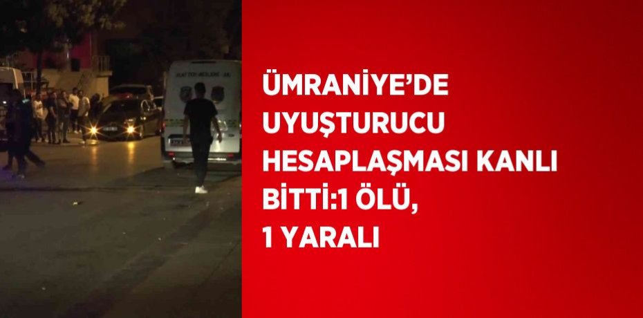 ÜMRANİYE’DE UYUŞTURUCU HESAPLAŞMASI KANLI BİTTİ:1 ÖLÜ, 1 YARALI