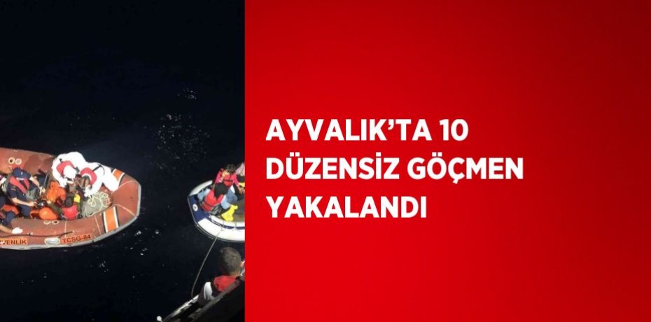AYVALIK’TA 10 DÜZENSİZ GÖÇMEN YAKALANDI