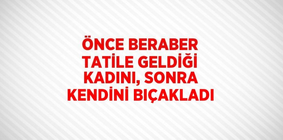 ÖNCE BERABER TATİLE GELDİĞİ KADINI, SONRA KENDİNİ BIÇAKLADI