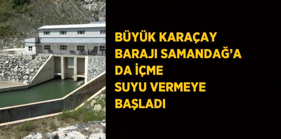 BÜYÜK KARAÇAY BARAJI SAMANDAĞ’A DA İÇME SUYU VERMEYE BAŞLADI