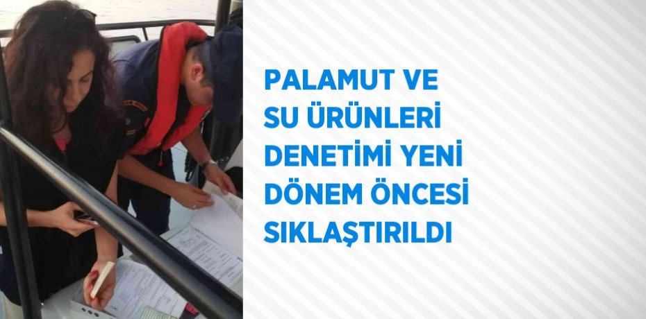 PALAMUT VE SU ÜRÜNLERİ DENETİMİ YENİ DÖNEM ÖNCESİ SIKLAŞTIRILDI