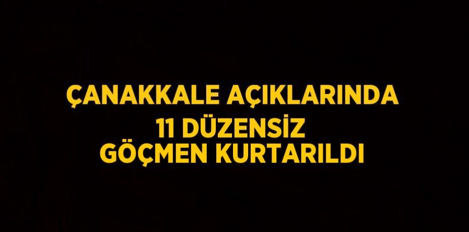 ÇANAKKALE AÇIKLARINDA 11 DÜZENSİZ GÖÇMEN KURTARILDI