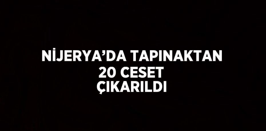 NİJERYA’DA TAPINAKTAN 20 CESET ÇIKARILDI