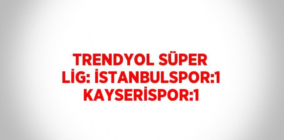 TRENDYOL SÜPER LİG: İSTANBULSPOR:1 KAYSERİSPOR:1