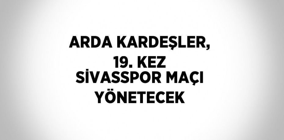 ARDA KARDEŞLER, 19. KEZ SİVASSPOR MAÇI YÖNETECEK