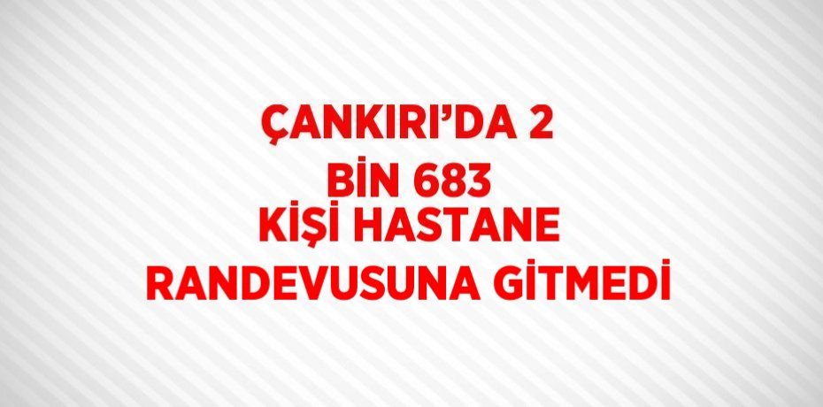 ÇANKIRI’DA 2 BİN 683 KİŞİ HASTANE RANDEVUSUNA GİTMEDİ