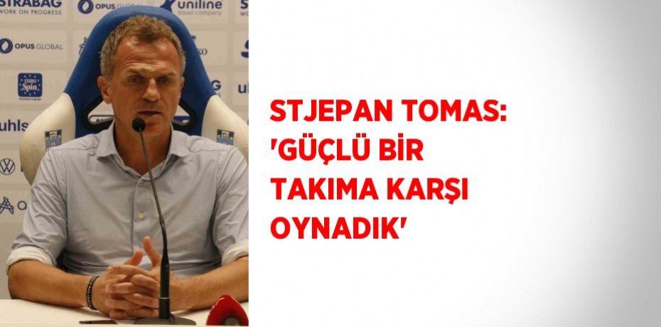 STJEPAN TOMAS: 'GÜÇLÜ BİR TAKIMA KARŞI OYNADIK'