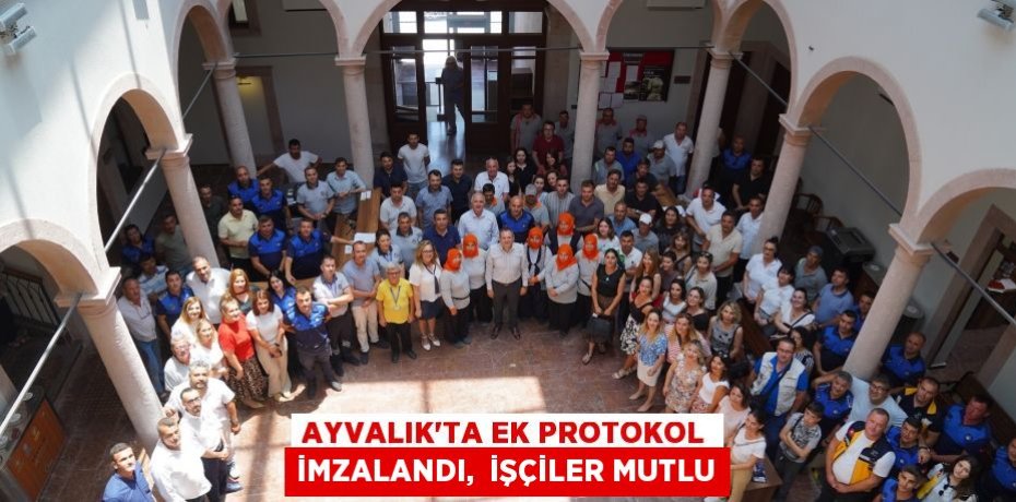 AYVALIK’TA EK PROTOKOL İMZALANDI,  İŞÇİLER MUTLU