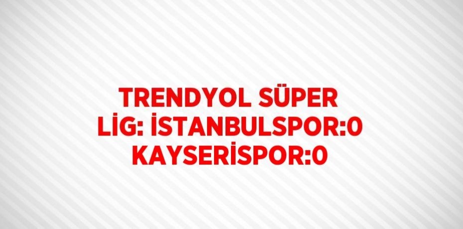 TRENDYOL SÜPER LİG: İSTANBULSPOR:0 KAYSERİSPOR:0