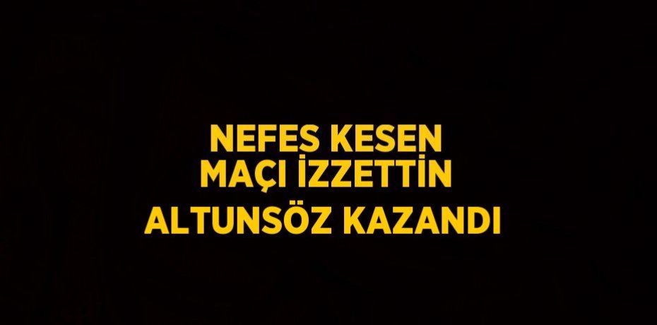 NEFES KESEN MAÇI İZZETTİN ALTUNSÖZ KAZANDI