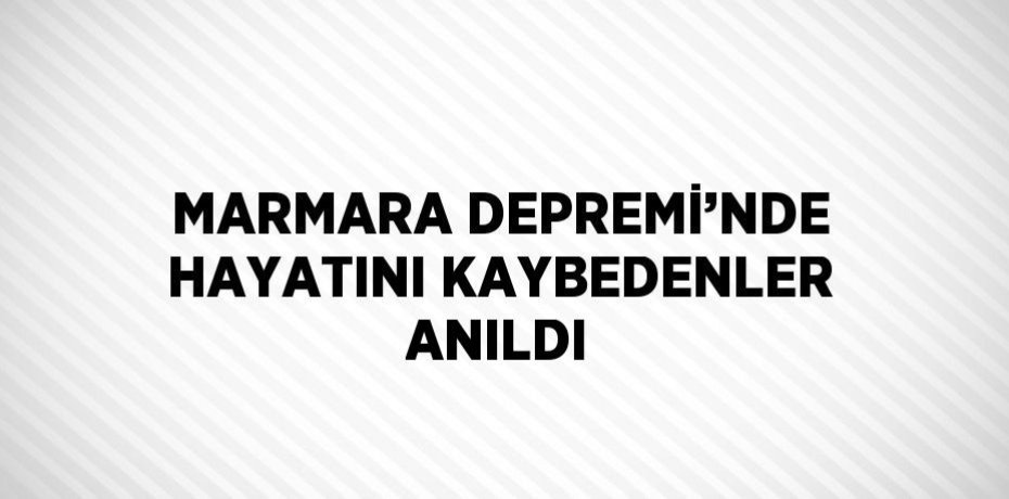 MARMARA DEPREMİ’NDE HAYATINI KAYBEDENLER ANILDI