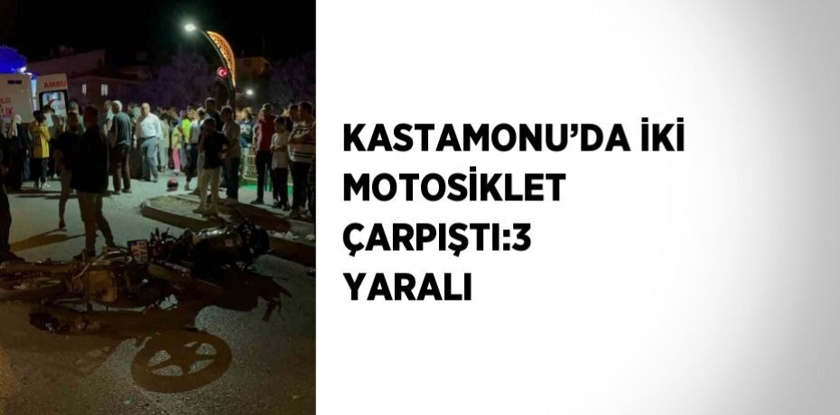 KASTAMONU’DA İKİ MOTOSİKLET ÇARPIŞTI:3 YARALI