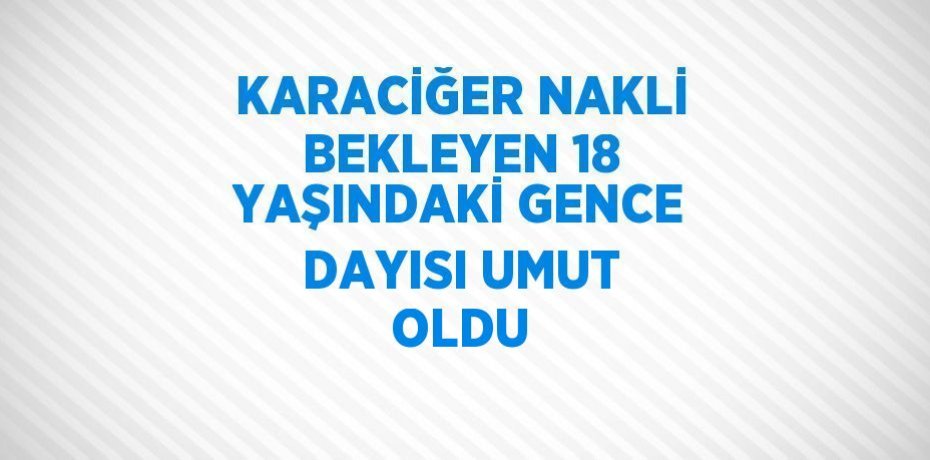 KARACİĞER NAKLİ BEKLEYEN 18 YAŞINDAKİ GENCE DAYISI UMUT OLDU