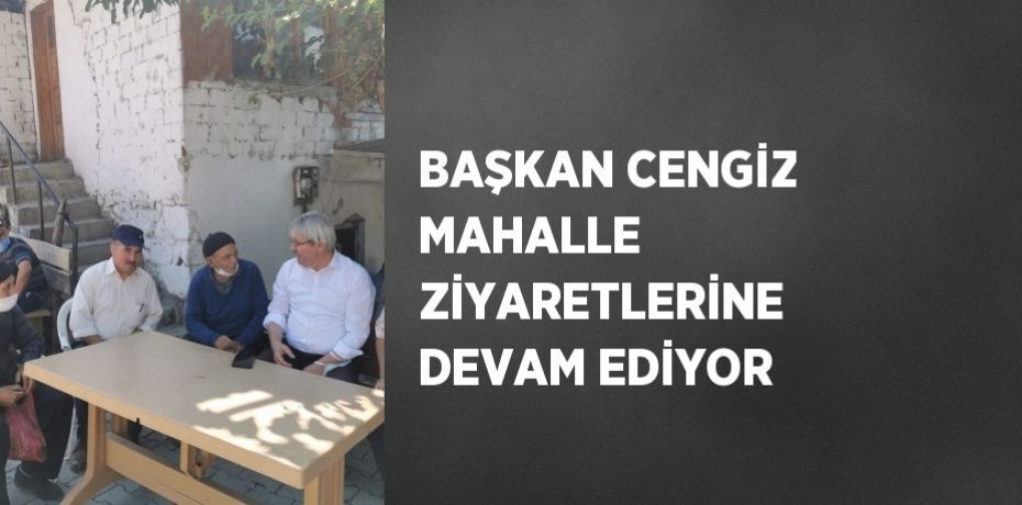 BAŞKAN CENGİZ MAHALLE ZİYARETLERİNE DEVAM EDİYOR