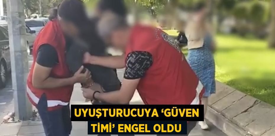 UYUŞTURUCUYA ‘GÜVEN TİMİ’ ENGEL OLDU