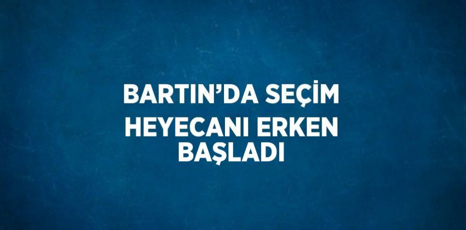BARTIN’DA SEÇİM HEYECANI ERKEN BAŞLADI