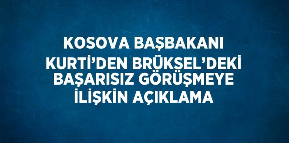 KOSOVA BAŞBAKANI KURTİ’DEN BRÜKSEL’DEKİ BAŞARISIZ GÖRÜŞMEYE İLİŞKİN AÇIKLAMA