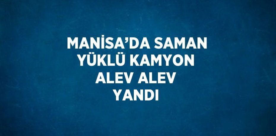 MANİSA’DA SAMAN YÜKLÜ KAMYON ALEV ALEV YANDI