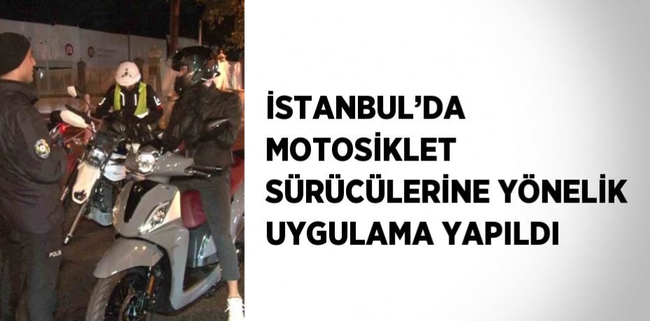 İSTANBUL’DA MOTOSİKLET SÜRÜCÜLERİNE YÖNELİK UYGULAMA YAPILDI