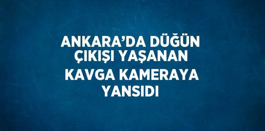 ANKARA’DA DÜĞÜN ÇIKIŞI YAŞANAN KAVGA KAMERAYA YANSIDI