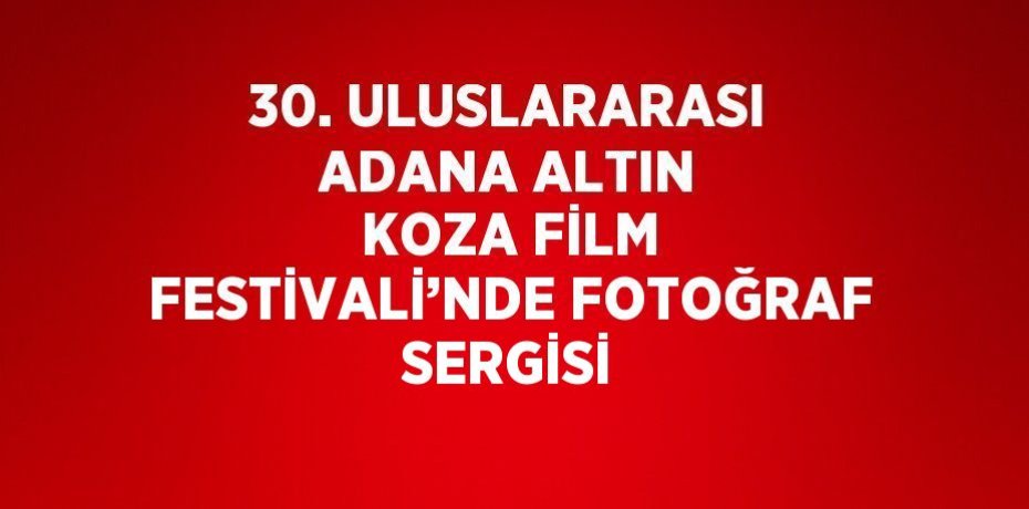 30. ULUSLARARASI ADANA ALTIN KOZA FİLM FESTİVALİ’NDE FOTOĞRAF SERGİSİ