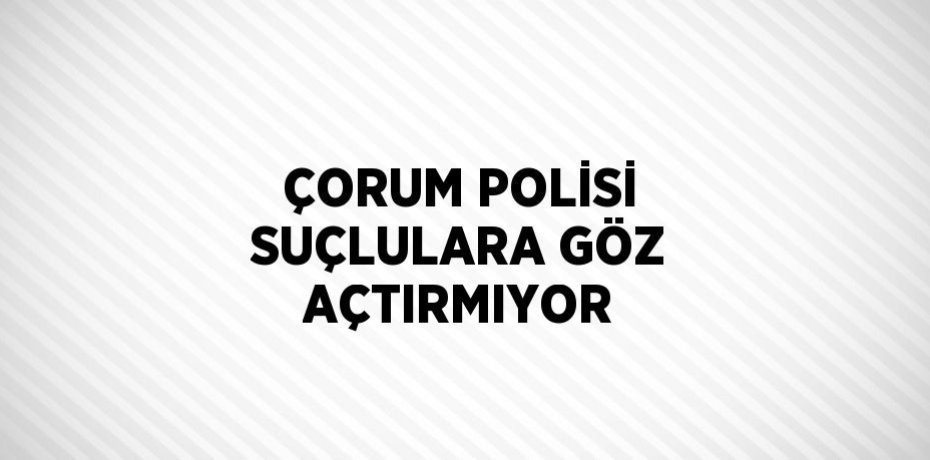 ÇORUM POLİSİ SUÇLULARA GÖZ AÇTIRMIYOR