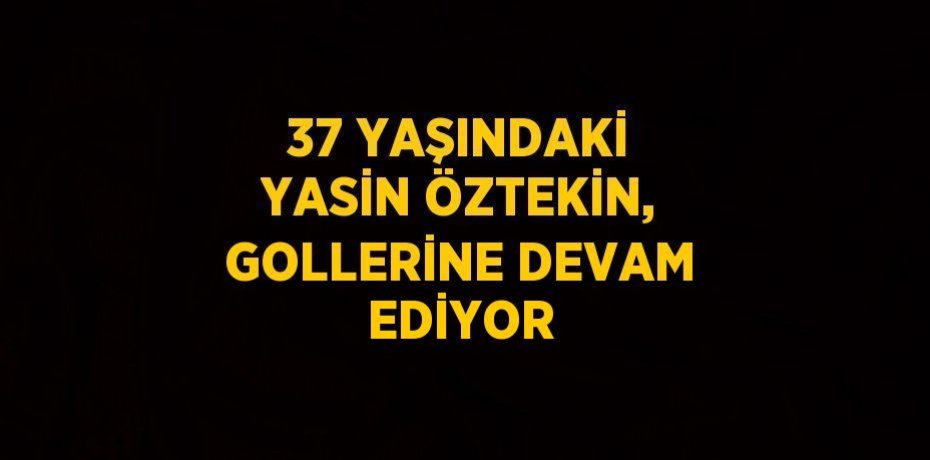 37 YAŞINDAKİ YASİN ÖZTEKİN, GOLLERİNE DEVAM EDİYOR