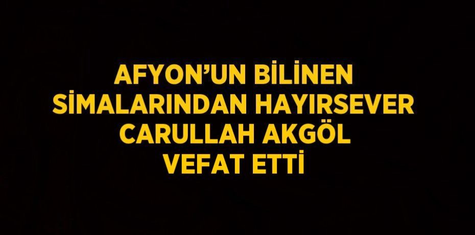 AFYON’UN BİLİNEN SİMALARINDAN HAYIRSEVER CARULLAH AKGÖL VEFAT ETTİ