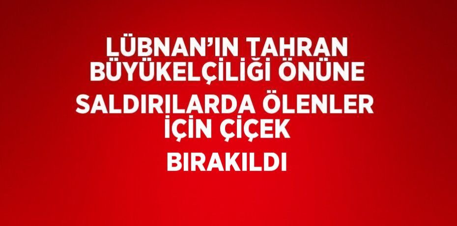 LÜBNAN’IN TAHRAN BÜYÜKELÇİLİĞİ ÖNÜNE SALDIRILARDA ÖLENLER İÇİN ÇİÇEK BIRAKILDI