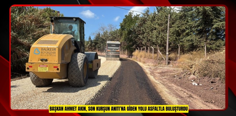 BAŞKAN AHMET AKIN, SON KURŞUN ANITI’NA GİDEN YOLU ASFALTLA BULUŞTURDU