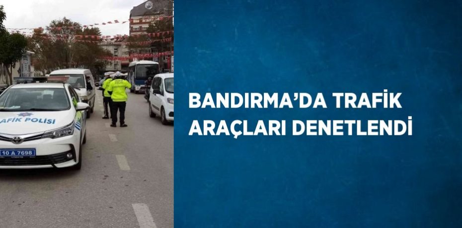 BANDIRMA’DA TRAFİK ARAÇLARI DENETLENDİ