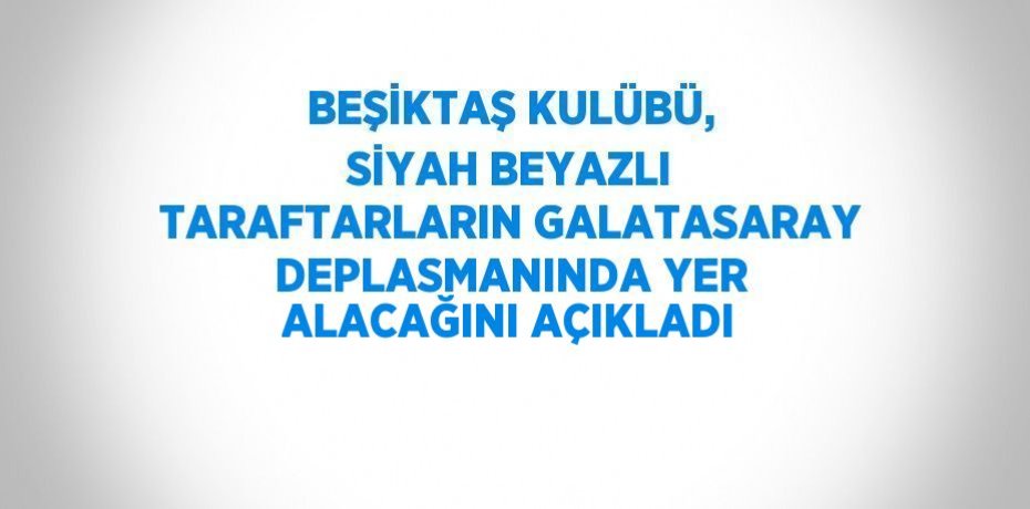 BEŞİKTAŞ KULÜBÜ, SİYAH BEYAZLI TARAFTARLARIN GALATASARAY DEPLASMANINDA YER ALACAĞINI AÇIKLADI