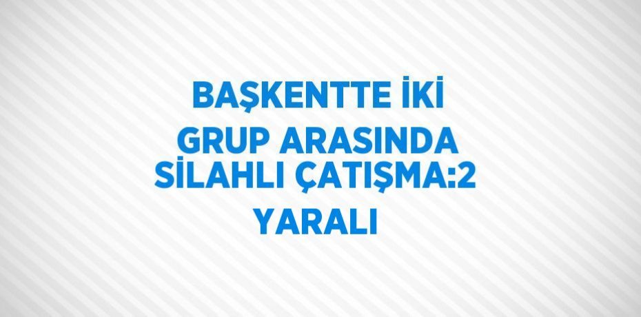 BAŞKENTTE İKİ GRUP ARASINDA SİLAHLI ÇATIŞMA:2 YARALI