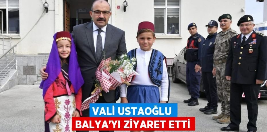 VALİ USTAOĞLU BALYA’YI ZİYARET ETTİ