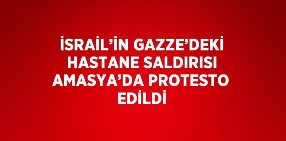 İSRAİL’İN GAZZE’DEKİ HASTANE SALDIRISI AMASYA’DA PROTESTO EDİLDİ