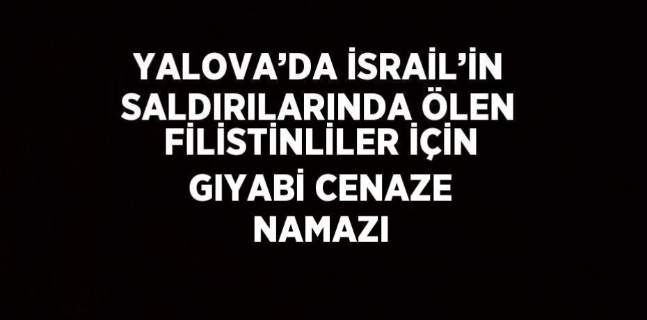 YALOVA’DA İSRAİL’İN SALDIRILARINDA ÖLEN FİLİSTİNLİLER İÇİN GIYABİ CENAZE NAMAZI